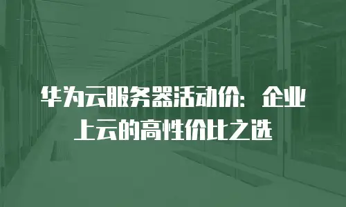 华为云服务器活动价：企业上云的高性价比之选