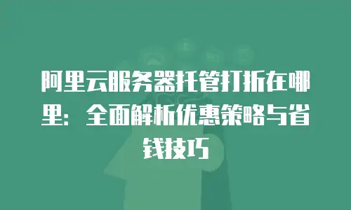阿里云服务器托管打折在哪里：全面解析优惠策略与省钱技巧