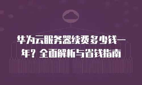 华为云服务器续费多少钱一年？全面解析与省钱指南