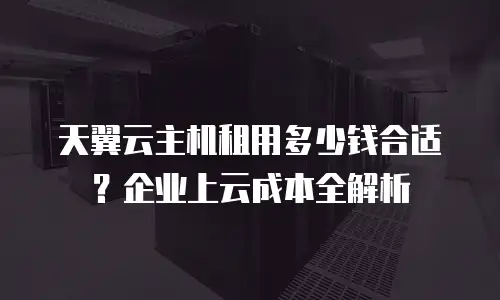 天翼云主机租用多少钱合适？企业上云成本全解析