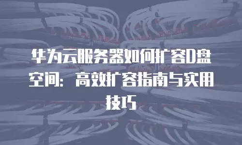 华为云服务器如何扩容D盘空间：高效扩容指南与实用技巧