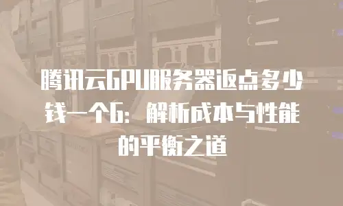 腾讯云GPU服务器返点多少钱一个G：解析成本与性能的平衡之道