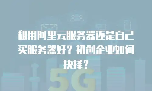 租用阿里云服务器还是自己买服务器好？初创企业如何抉择？