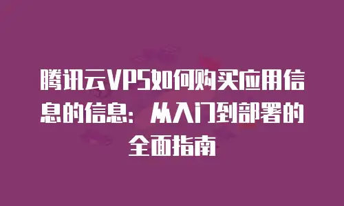 腾讯云VPS如何购买应用信息的信息：从入门到部署的全面指南