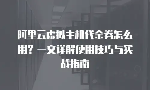 阿里云虚拟主机代金券怎么用？一文详解使用技巧与实战指南