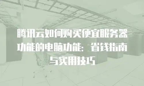 腾讯云如何购买便宜服务器功能的电脑功能：省钱指南与实用技巧