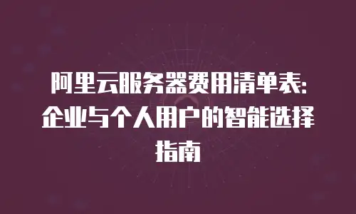 阿里云服务器费用清单表：企业与个人用户的智能选择指南