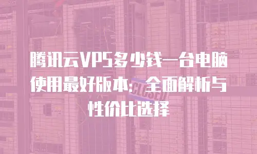 腾讯云VPS多少钱一台电脑使用最好版本：全面解析与性价比选择