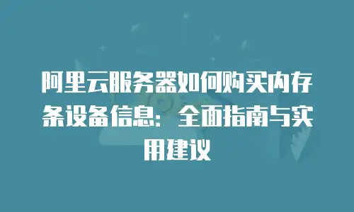 阿里云服务器如何购买内存条设备信息：全面指南与实用建议