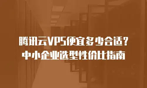 腾讯云VPS便宜多少合适？中小企业选型性价比指南