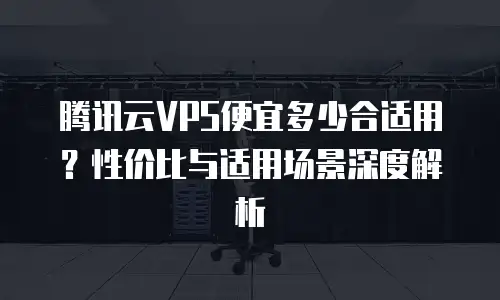 腾讯云VPS便宜多少合适用？性价比与适用场景深度解析