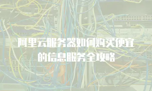 阿里云服务器如何购买便宜的信息服务全攻略