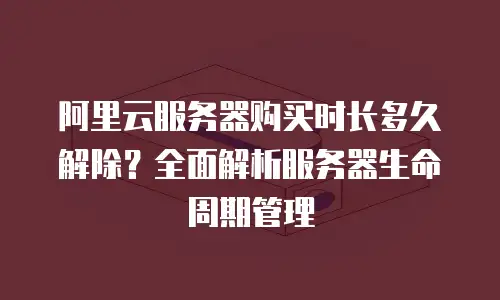 阿里云服务器购买时长多久解除？全面解析服务器生命周期管理
