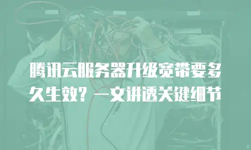 腾讯云服务器升级宽带要多久生效？一文讲透关键细节