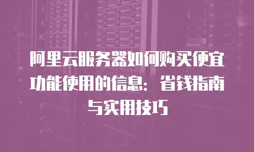 阿里云服务器如何购买便宜功能使用的信息：省钱指南与实用技巧