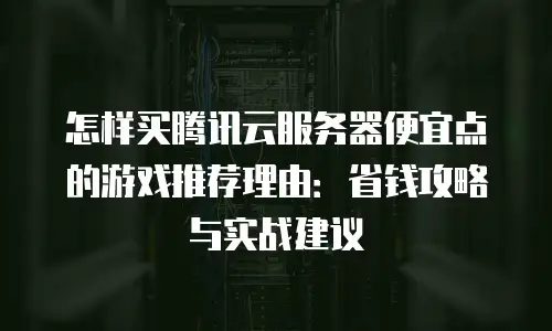 怎样买腾讯云服务器便宜点的游戏推荐理由：省钱攻略与实战建议