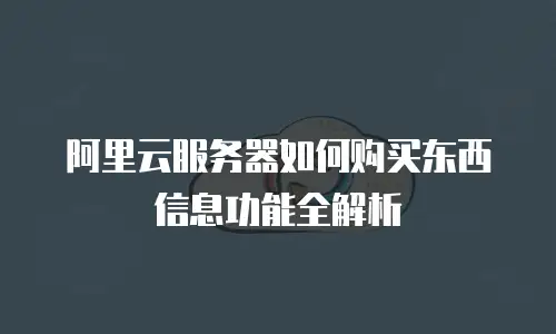 阿里云服务器如何购买东西信息功能全解析