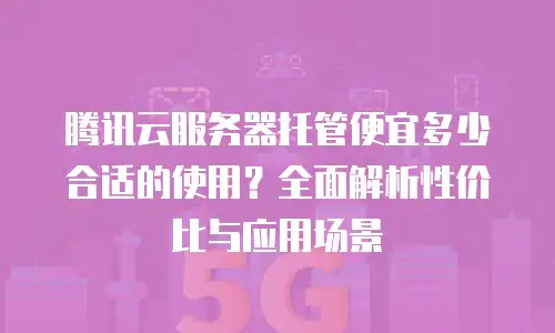 腾讯云服务器托管便宜多少合适的使用？全面解析性价比与应用场景