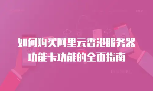 如何购买阿里云香港服务器功能卡功能的全面指南