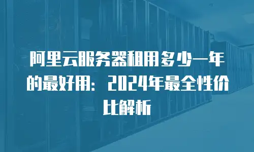 阿里云服务器租用多少一年的最好用：2024年最全性价比解析