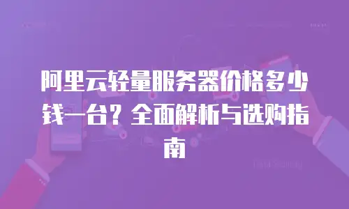 阿里云轻量服务器价格多少钱一台？全面解析与选购指南