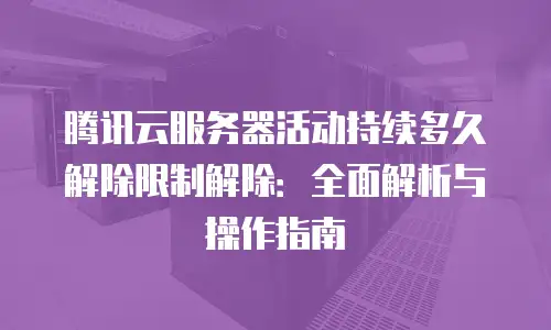 腾讯云服务器活动持续多久解除限制解除：全面解析与操作指南