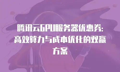 腾讯云GPU服务器优惠券：高效算力与成本优化的双赢方案