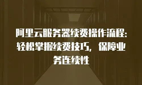 阿里云服务器续费操作流程：轻松掌握续费技巧，保障业务连续性
