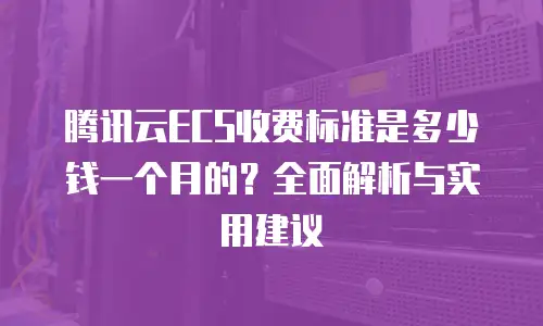 腾讯云ECS收费标准是多少钱一个月的？全面解析与实用建议
