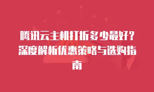 腾讯云主机打折多少最好？深度解析优惠策略与选购指南
