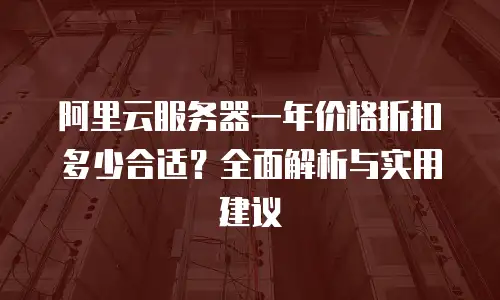 阿里云服务器一年价格折扣多少合适？全面解析与实用建议