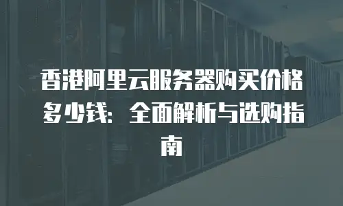 香港阿里云服务器购买价格多少钱：全面解析与选购指南