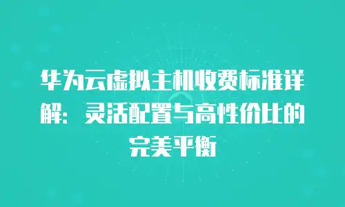华为云虚拟主机收费标准详解：灵活配置与高性价比的完美平衡