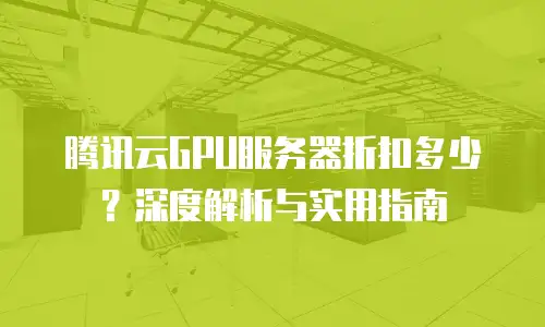 腾讯云GPU服务器折扣多少？深度解析与实用指南