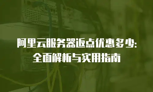 阿里云服务器返点优惠多少：全面解析与实用指南