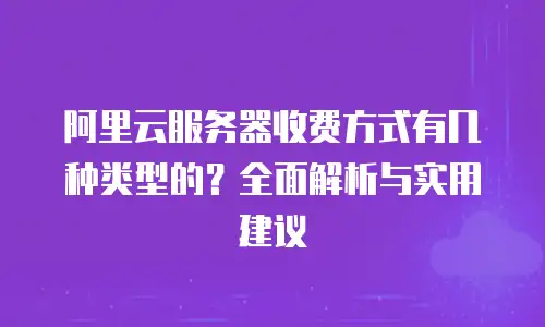 阿里云服务器收费方式有几种类型的？全面解析与实用建议