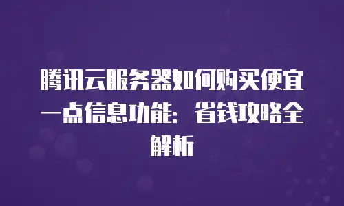 腾讯云服务器如何购买便宜一点信息功能：省钱攻略全解析