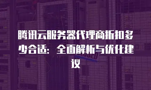 腾讯云服务器代理商折扣多少合适：全面解析与优化建议