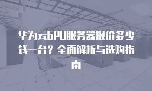华为云GPU服务器报价多少钱一台？全面解析与选购指南