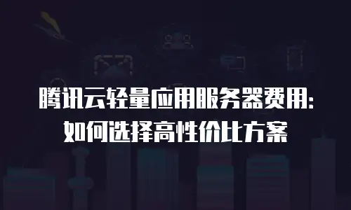 腾讯云轻量应用服务器费用：如何选择高性价比方案