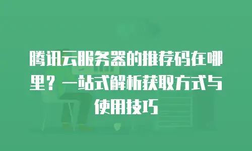 腾讯云服务器的推荐码在哪里？一站式解析获取方式与使用技巧