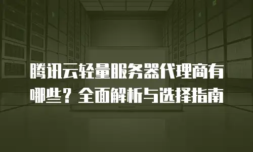 腾讯云轻量服务器代理商有哪些？全面解析与选择指南