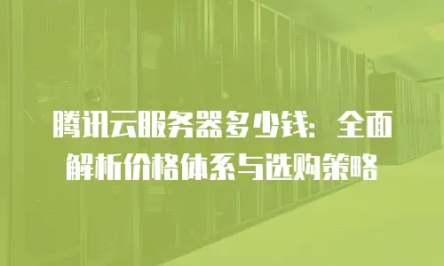 腾讯云服务器多少钱：全面解析价格体系与选购策略