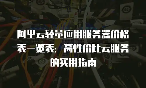 阿里云轻量应用服务器价格表一览表：高性价比云服务的实用指南