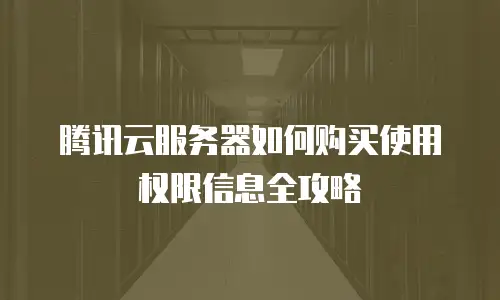 腾讯云服务器如何购买使用权限信息全攻略
