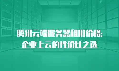 腾讯云端服务器租用价格：企业上云的性价比之选