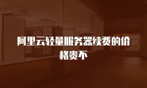 阿里云轻量服务器续费的价格贵不