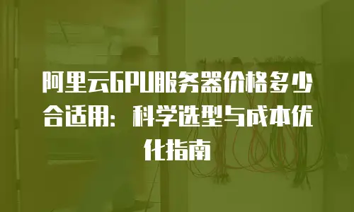 阿里云GPU服务器价格多少合适用：科学选型与成本优化指南
