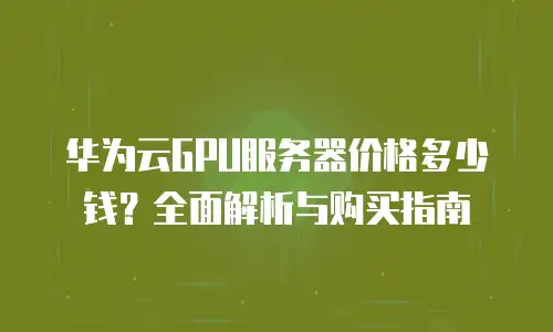 华为云GPU服务器价格多少钱？全面解析与购买指南