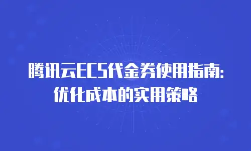 腾讯云ECS代金券使用指南：优化成本的实用策略